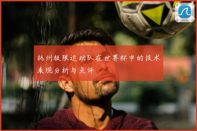 杭州极限运动队在世界杯中的技术表现分析与点评
