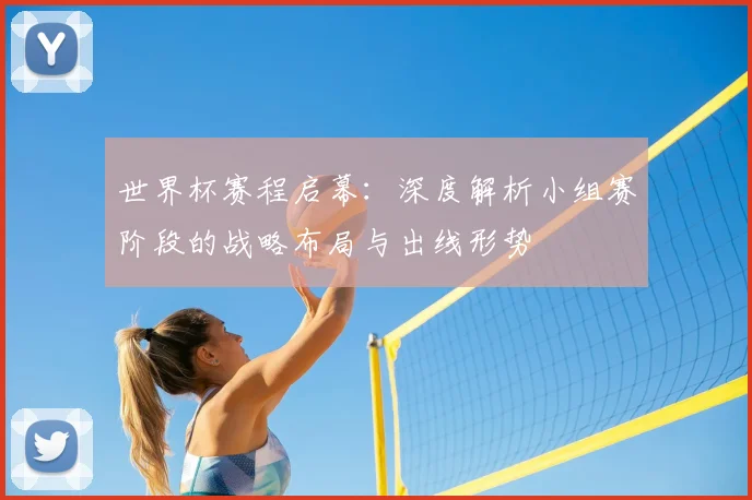 世界杯赛程启幕:深度解析小组赛阶段的战略布局与出线形势