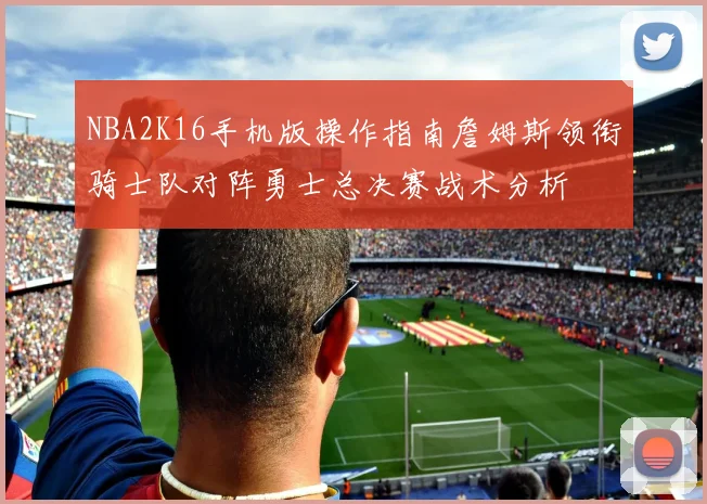 NBA2K16手机版操作指南詹姆斯领衔骑士队对阵勇士总决赛战术分析