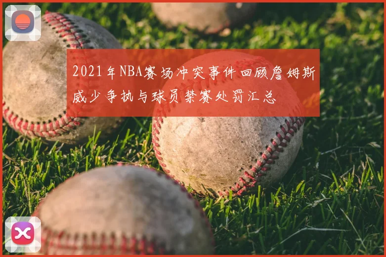 2021年NBA赛场冲突事件回顾詹姆斯威少争执与球员禁赛处罚汇总