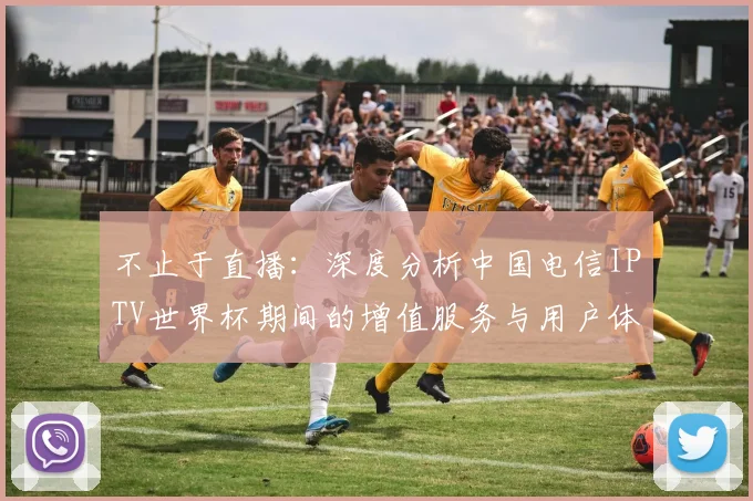 不止于直播：深度分析中国电信IPTV世界杯期间的增值服务与用户体验