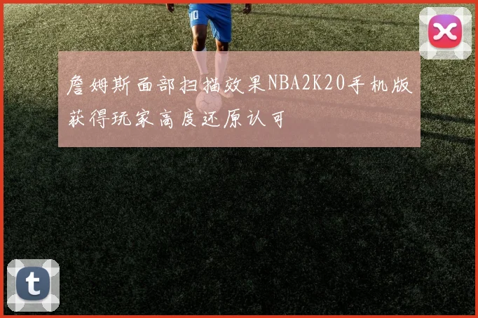 詹姆斯面部扫描效果NBA2K20手机版获得玩家高度还原认可