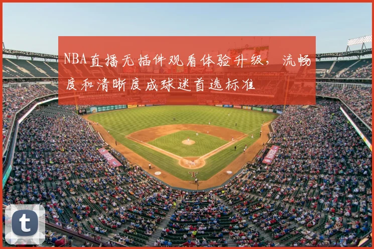 NBA直播无插件观看体验升级,流畅度和清晰度成球迷首选标准