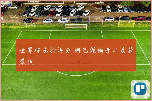 世界杯虎扑评分 姆巴佩梅开二度获最佳