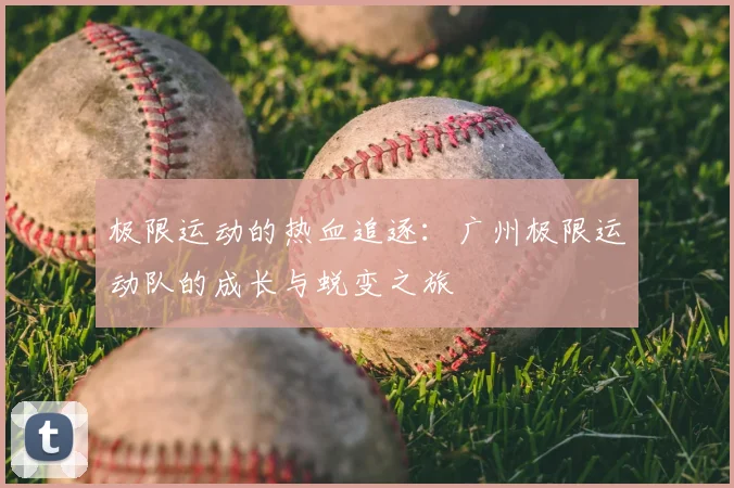 极限运动的热血追逐:广州极限运动队的成长与蜕变之旅