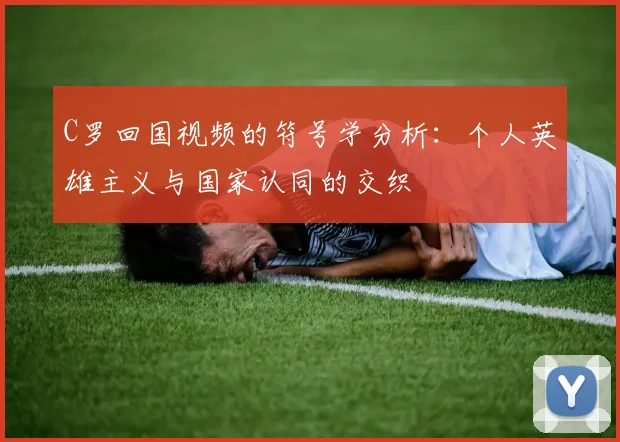 C罗回国视频的符号学分析：个人英雄主义与国家认同的交织