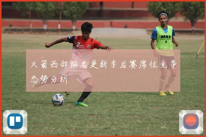 火箭西部排名更新季后赛席位竞争态势分析