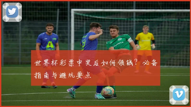 世界杯彩票中奖后如何领钱？必备指南与避坑要点