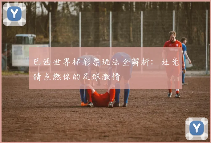 巴西世界杯彩票玩法全解析:让竞猜点燃你的足球激情