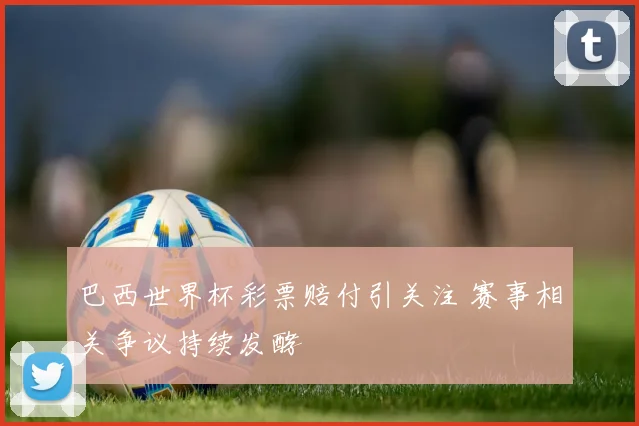 巴西世界杯彩票赔付引关注 赛事相关争议持续发酵