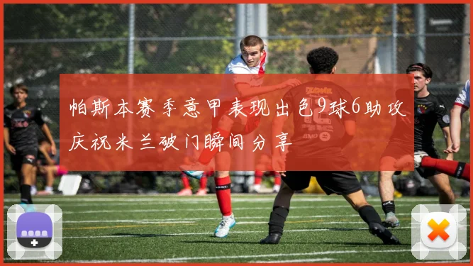 帕斯本赛季意甲表现出色9球6助攻庆祝米兰破门瞬间分享