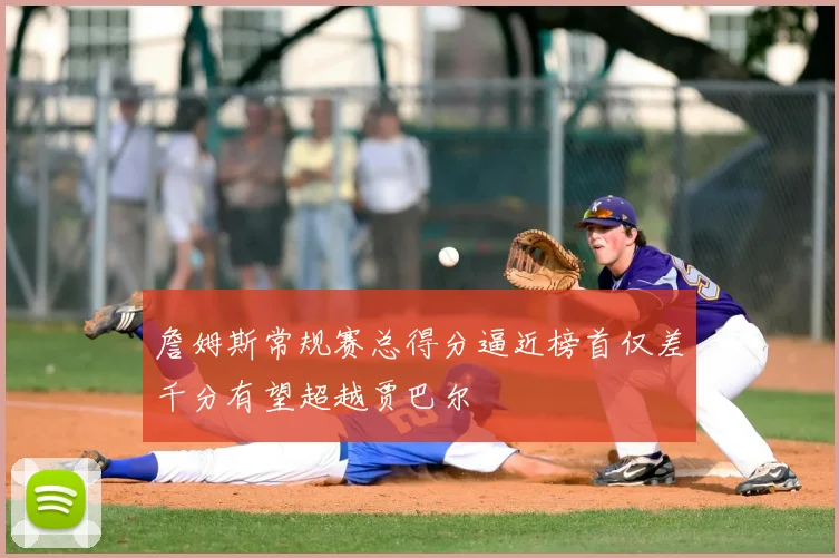 詹姆斯常规赛总得分逼近榜首仅差千分有望超越贾巴尔
