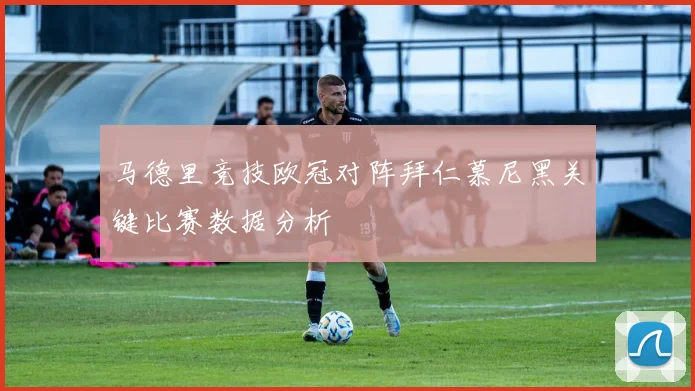 马德里竞技欧冠对阵拜仁慕尼黑关键比赛数据分析