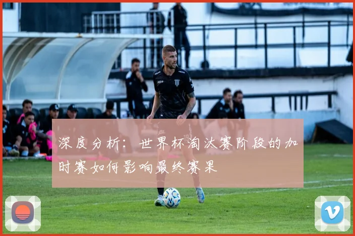 深度分析：世界杯淘汰赛阶段的加时赛如何影响最终赛果