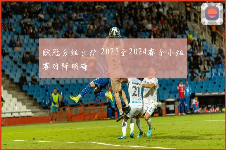 欧冠分组出炉 2023至2024赛季小组赛对阵明确