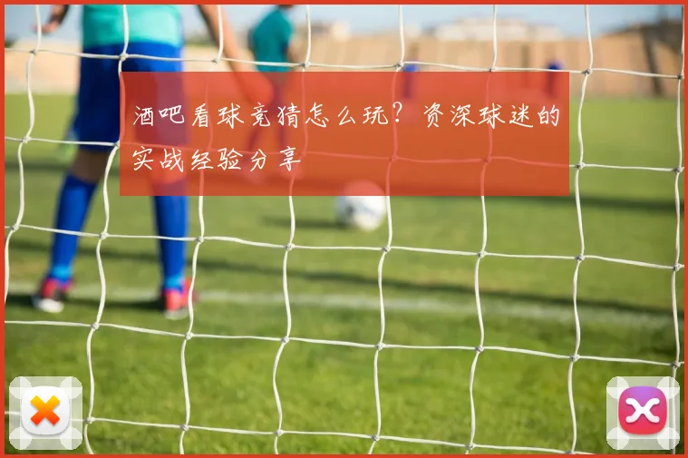 酒吧看球竞猜怎么玩？资深球迷的实战经验分享