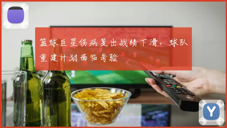 篮球巨星伤病复出战绩下滑,球队重建计划面临考验