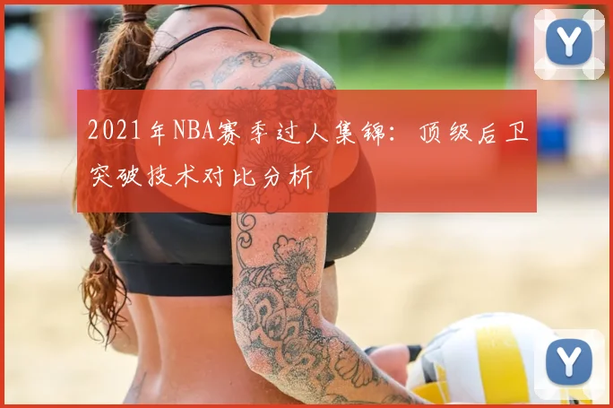 2021年NBA赛季过人集锦:顶级后卫突破技术对比分析