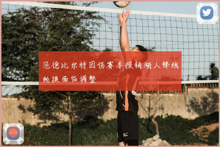 范德比尔特因伤赛季报销湖人锋线轮换面临调整