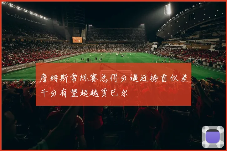 詹姆斯常规赛总得分逼近榜首仅差千分有望超越贾巴尔