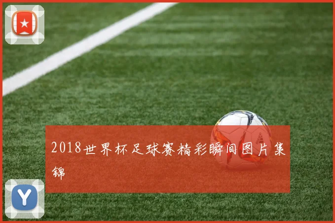2018世界杯足球赛精彩瞬间图片集锦