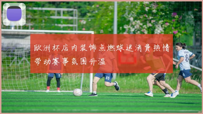 欧洲杯店内装饰点燃球迷消费热情带动赛事氛围升温