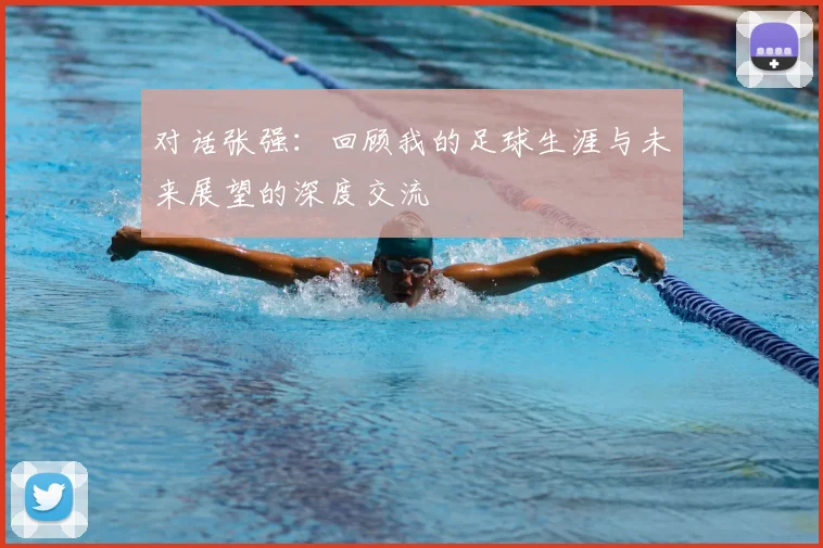 对话张强:回顾我的足球生涯与未来展望的深度交流