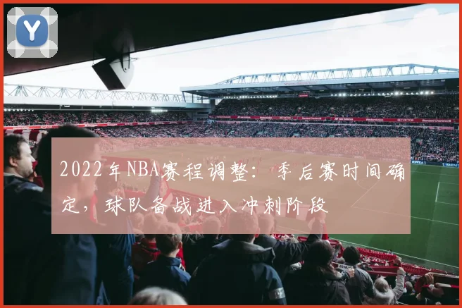 2022年NBA赛程调整:季后赛时间确定,球队备战进入冲刺阶段