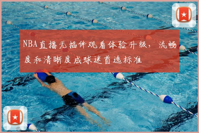 NBA直播无插件观看体验升级，流畅度和清晰度成球迷首选标准
