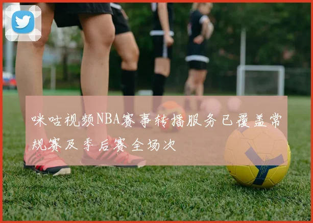 咪咕视频NBA赛事转播服务已覆盖常规赛及季后赛全场次