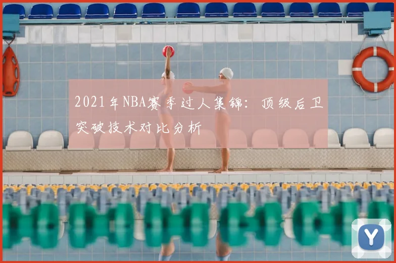 2021年NBA赛季过人集锦:顶级后卫突破技术对比分析