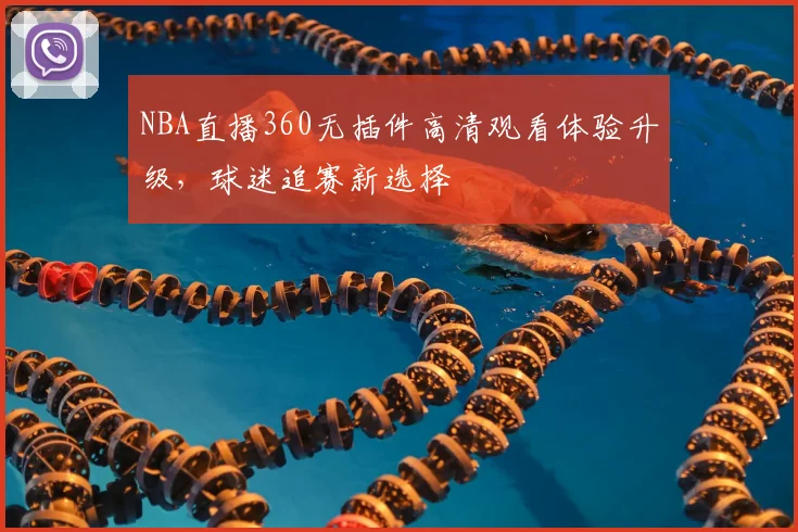 NBA直播360无插件高清观看体验升级，球迷追赛新选择