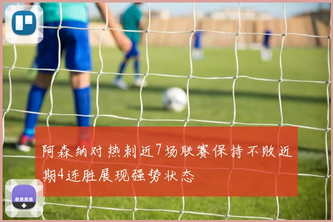 阿森纳对热刺近7场联赛保持不败近期4连胜展现强势状态