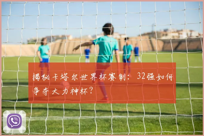 揭秘卡塔尔世界杯赛制:32强如何争夺大力神杯?