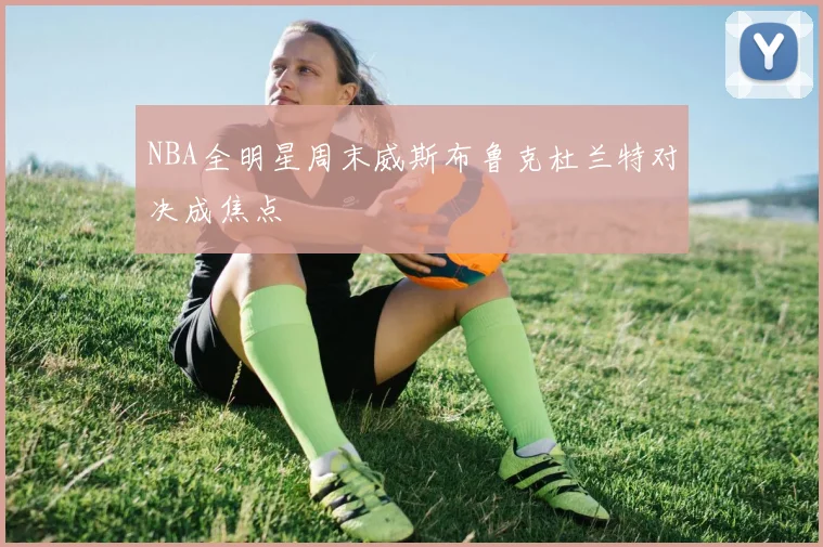 NBA全明星周末威斯布鲁克杜兰特对决成焦点