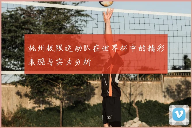 杭州极限运动队在世界杯中的精彩表现与实力分析