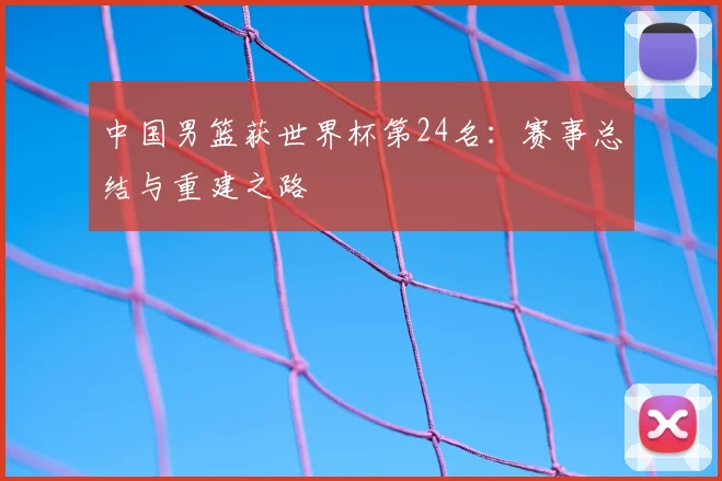 中国男篮获世界杯第24名：赛事总结与重建之路