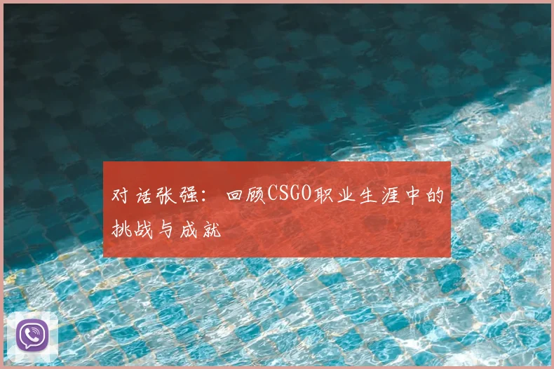对话张强:回顾CSGO职业生涯中的挑战与成就