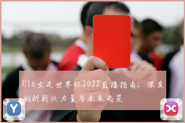 U16女足世界杯2022直播指南:深度剖析新兴力量与未来之星