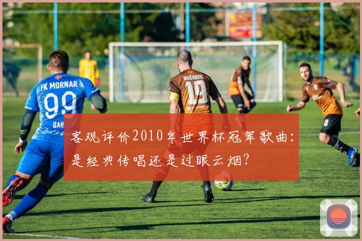 客观评价2010年世界杯冠军歌曲：是经典传唱还是过眼云烟？