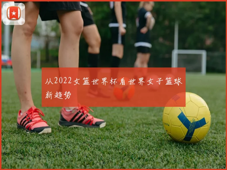 从2022女篮世界杯看世界女子篮球新趋势