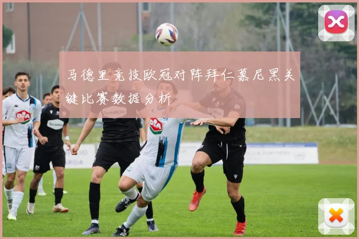 马德里竞技欧冠对阵拜仁慕尼黑关键比赛数据分析