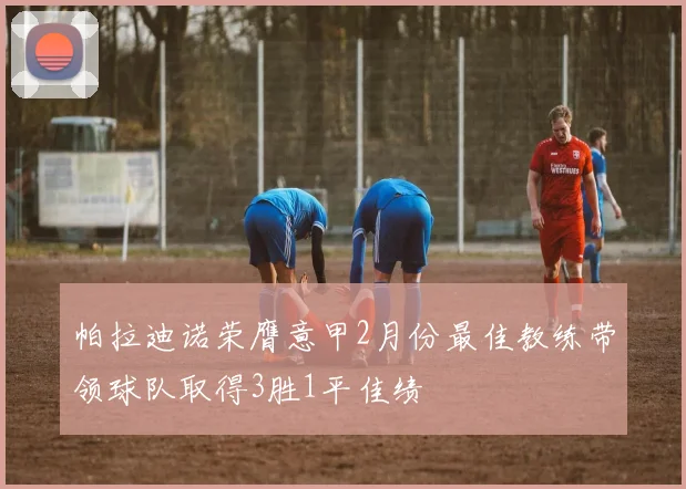 帕拉迪诺荣膺意甲2月份最佳教练带领球队取得3胜1平佳绩