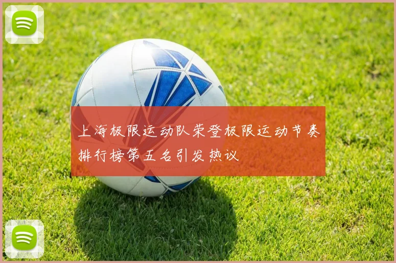 上海极限运动队荣登极限运动节奏排行榜第五名引发热议