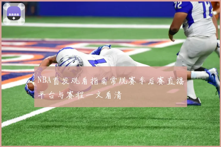 NBA首发观看指南常规赛季后赛直播平台与赛程一文看清