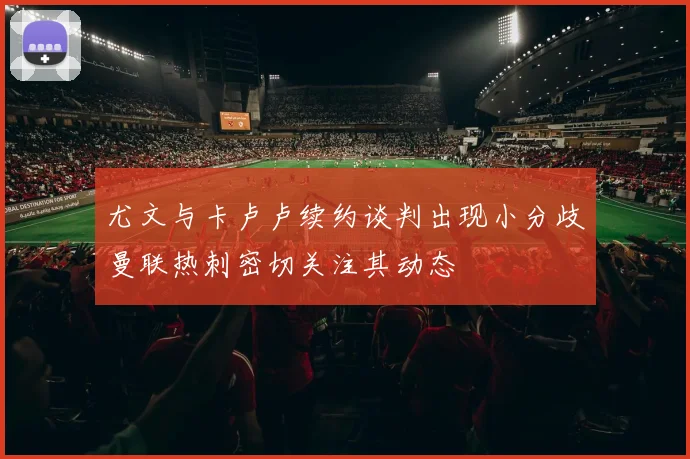 尤文与卡卢卢续约谈判出现小分歧曼联热刺密切关注其动态