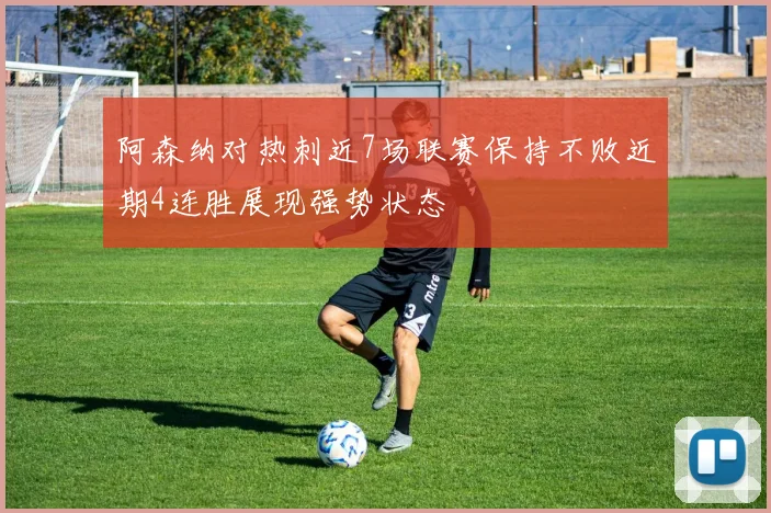 阿森纳对热刺近7场联赛保持不败近期4连胜展现强势状态