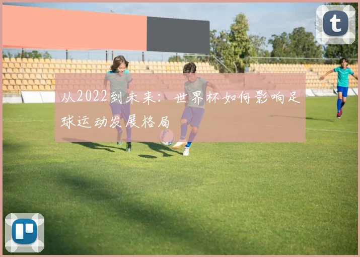 从2022到未来：世界杯如何影响足球运动发展格局