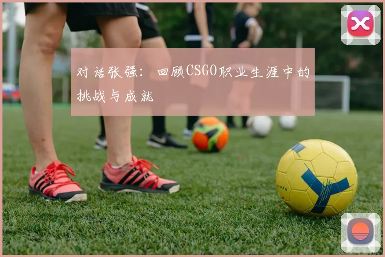 对话张强：回顾CSGO职业生涯中的挑战与成就