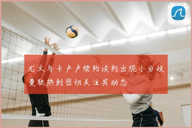 尤文与卡卢卢续约谈判出现小分歧曼联热刺密切关注其动态